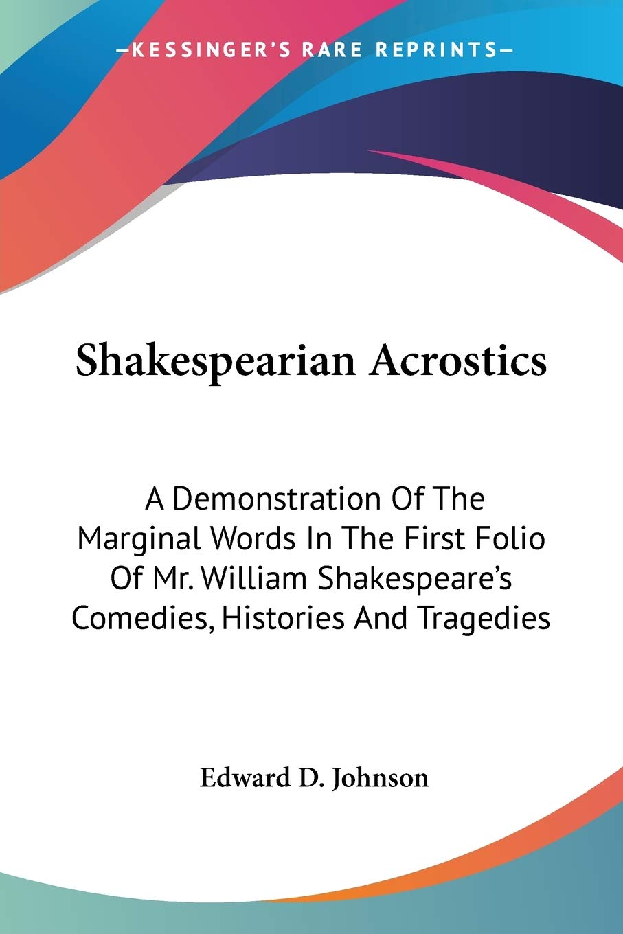 Shakespearian Acrostics: A Demonstration Of The Marginal Words In The First Folio Of Mr. William Shakespeare'S Comedies, Histori,Used
