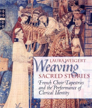 Weaving Sacred Stories: French Choir Tapestries and the Performance of Clerical Identity (Conjunctions of Religion and Power in ,Used