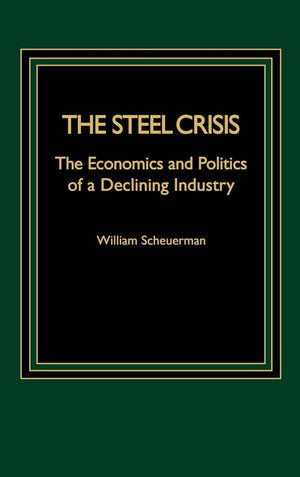 The Steel Crisis: The Economics And Politics Of A Declining Industry