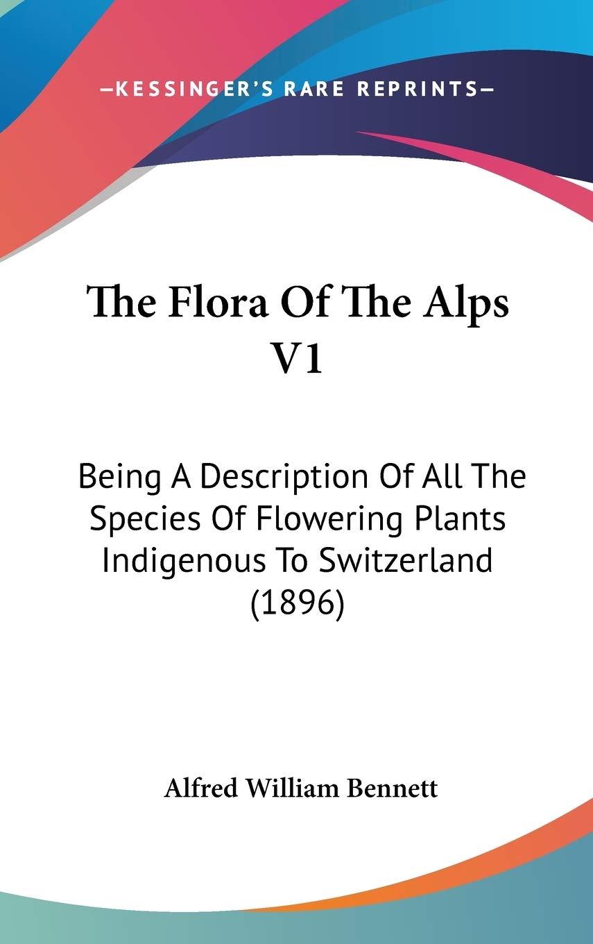 The Flora Of The Alps V1: Being A Description Of All The Species Of Flowering Plants Indigenous To Switzerland (1896),Used