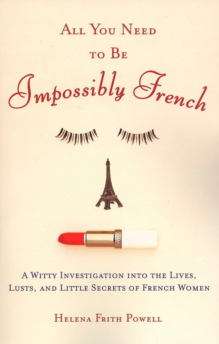All You Need To Be Impossibly French: A Witty Investigation Into The Lives, Lusts, And Little Secrets Of French Women
