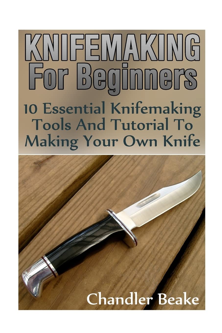 Knifemaking For Beginners: 10 Essential Knifemaking Tools And Tutorial To Making Your Own Knife