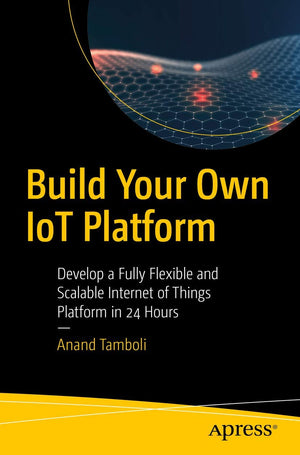 Build Your Own Iot Platform: Develop A Fully Flexible And Scalable Internet Of Things Platform In 24 Hours