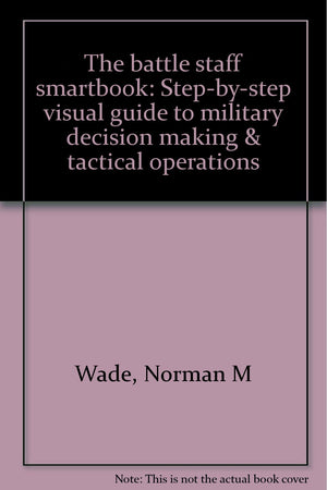 The Battle Staff Smartbook: Stepbystep Visual Guide To Military Decision Making & Tactical Operations