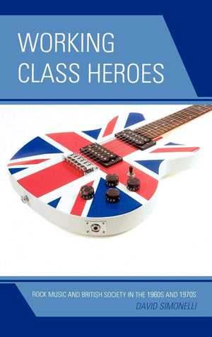 Working Class Heroes: Rock Music And British Society In The 1960S And 1970S