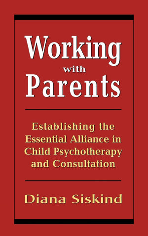 Working with Parents: Establishing the Essential Alliance in Child Psychotherapy and Consultation,New