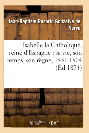Isabelle La Catholique, Reine D'Espagne: Sa Vie, Son Temps, Son Rgne, 14511504 (D.1874) (Histoire) (French Edition),New