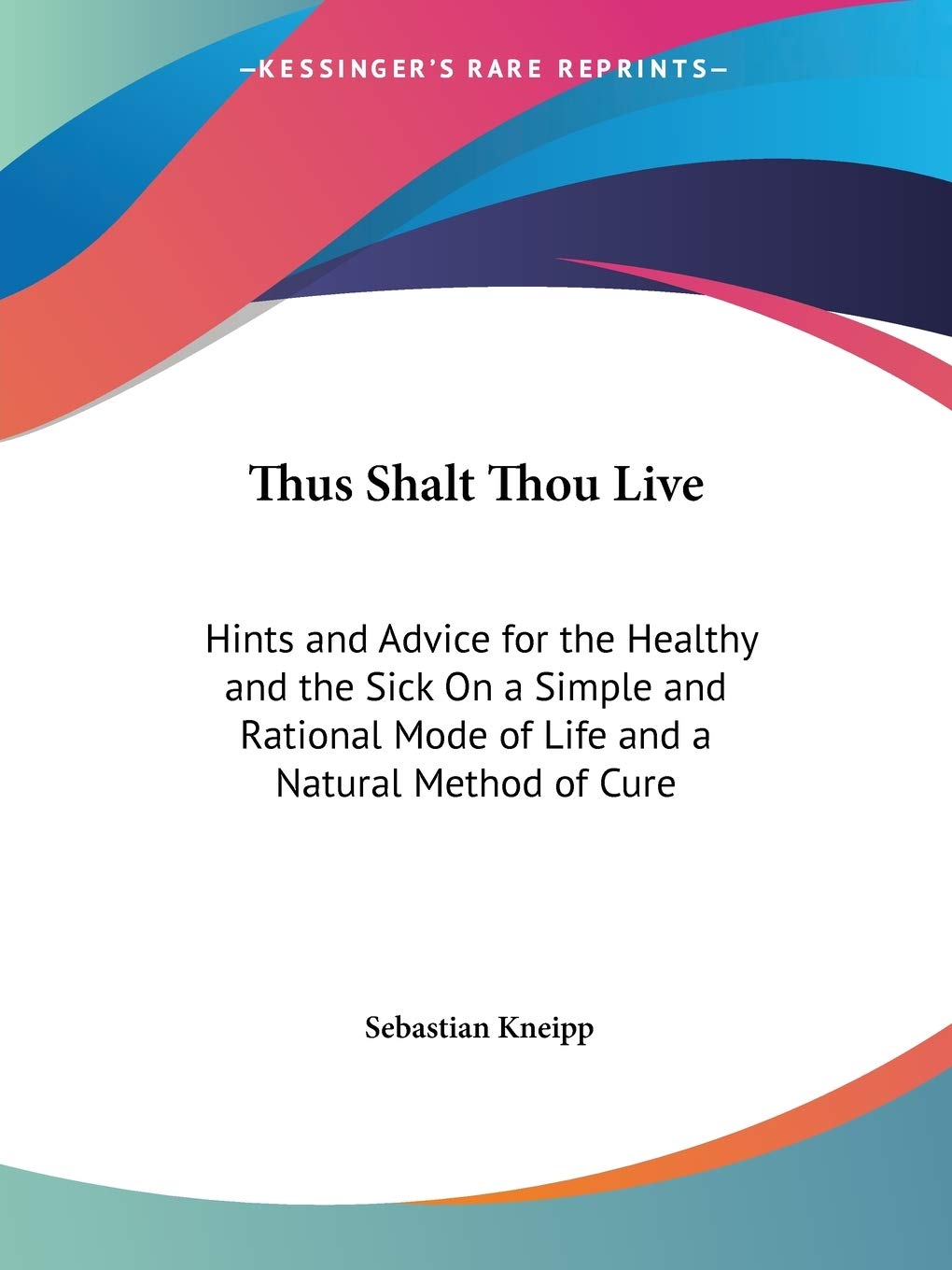 Thus Shalt Thou Live: Hints and Advice for the Healthy and the Sick On a Simple and Rational Mode of Life and a Natural Method o,Used