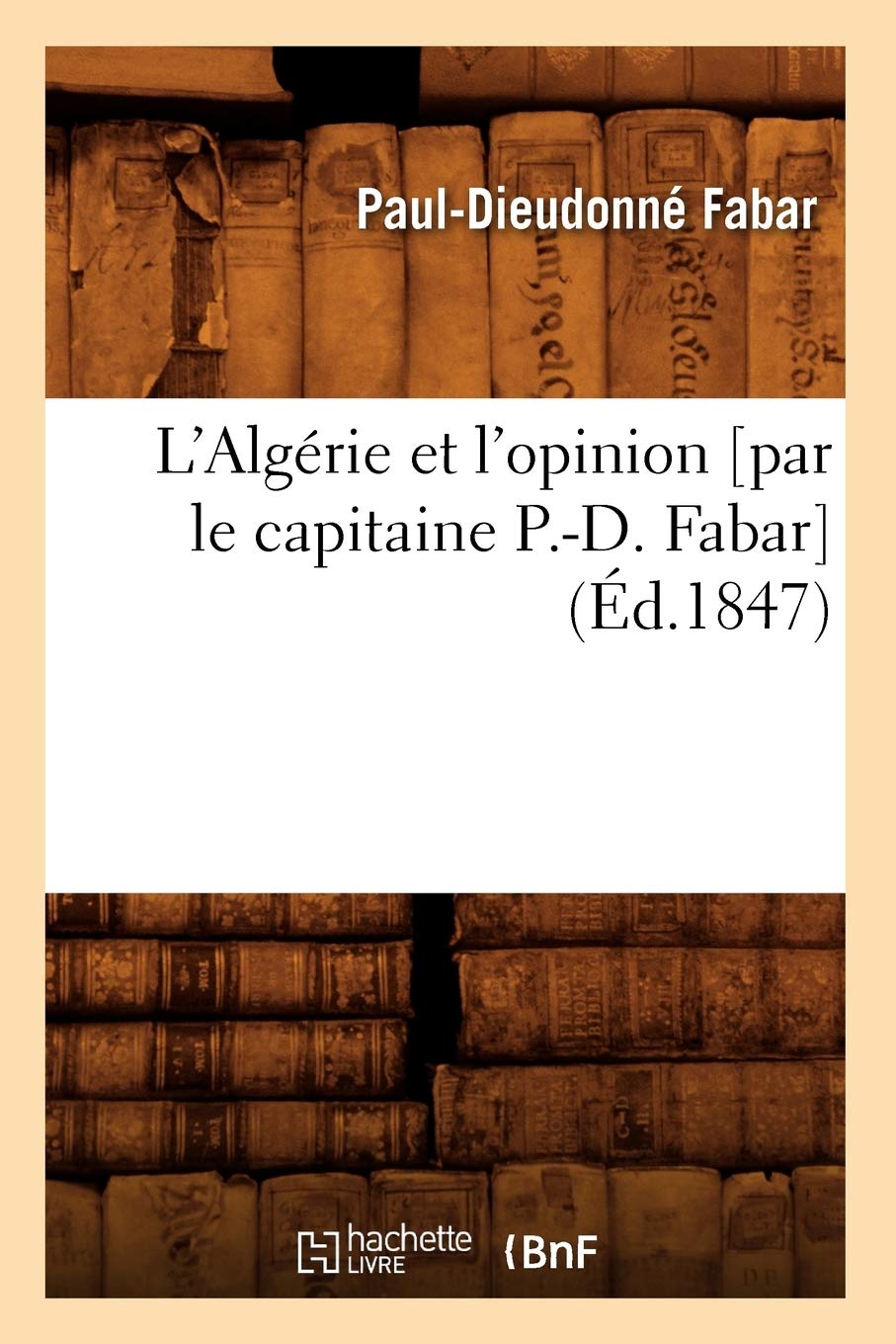L'Algrie Et L'Opinion [Par Le Capitaine P.D. Fabar] (D.1847) (Histoire) (French Edition),New