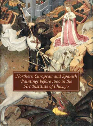 Northern European and Spanish Paintings before 1600 in the Art Institute of Chicago: A Catalogue of the Collection,New