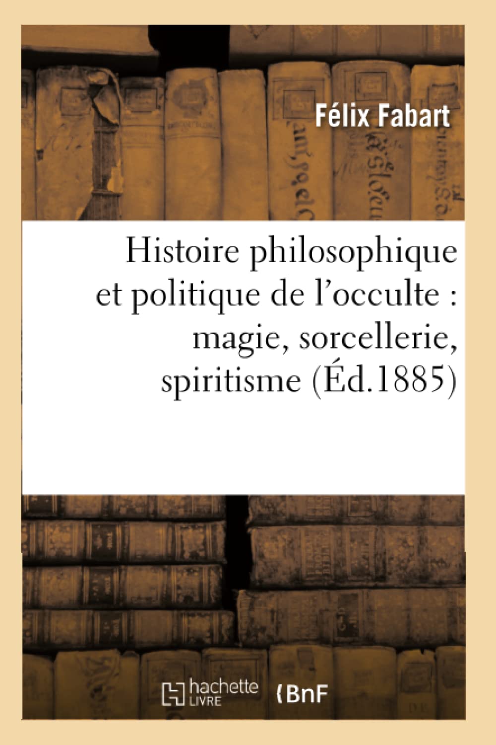 Histoire Philosophique Et Politique De L'Occulte: Magie, Sorcellerie, Spiritisme (D.1885) (Philosophie) (French Edition),New