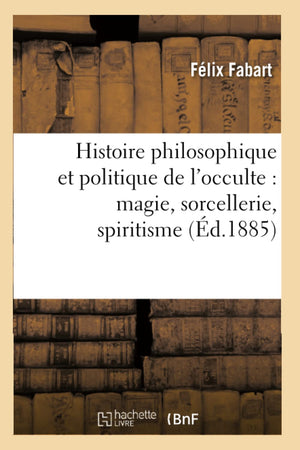 Histoire Philosophique Et Politique De L'Occulte: Magie, Sorcellerie, Spiritisme (D.1885) (Philosophie) (French Edition),New