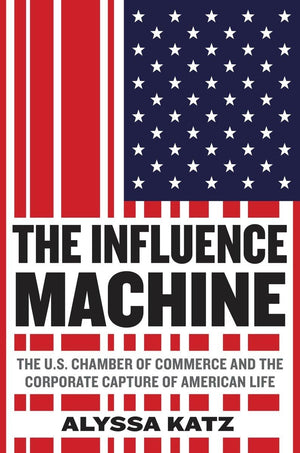 The Influence Machine: The U.S. Chamber Of Commerce And The Corporate Capture Of American Life