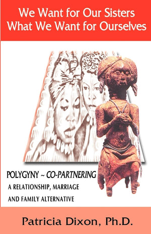 We Want for Our Sisters What We Want for Ourselves: Polygyny: A Relationship, Marriage and Family Alternative,New