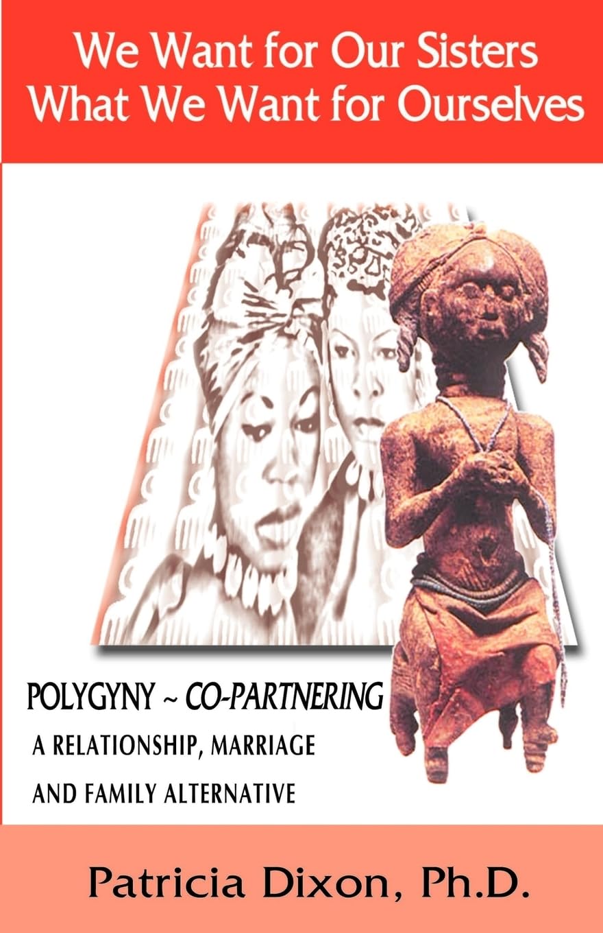 We Want for Our Sisters What We Want for Ourselves: Polygyny: A Relationship, Marriage and Family Alternative,New