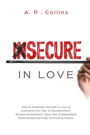 Insecure in Love: How to Dominate Yourself in Love to Overcome the Fear of Abandonment, Anxious Attachment, Save Your Codependen