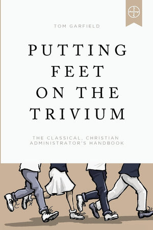 Putting Feet on the Trivium: The Classical Christian Administrator's Handbook,Used