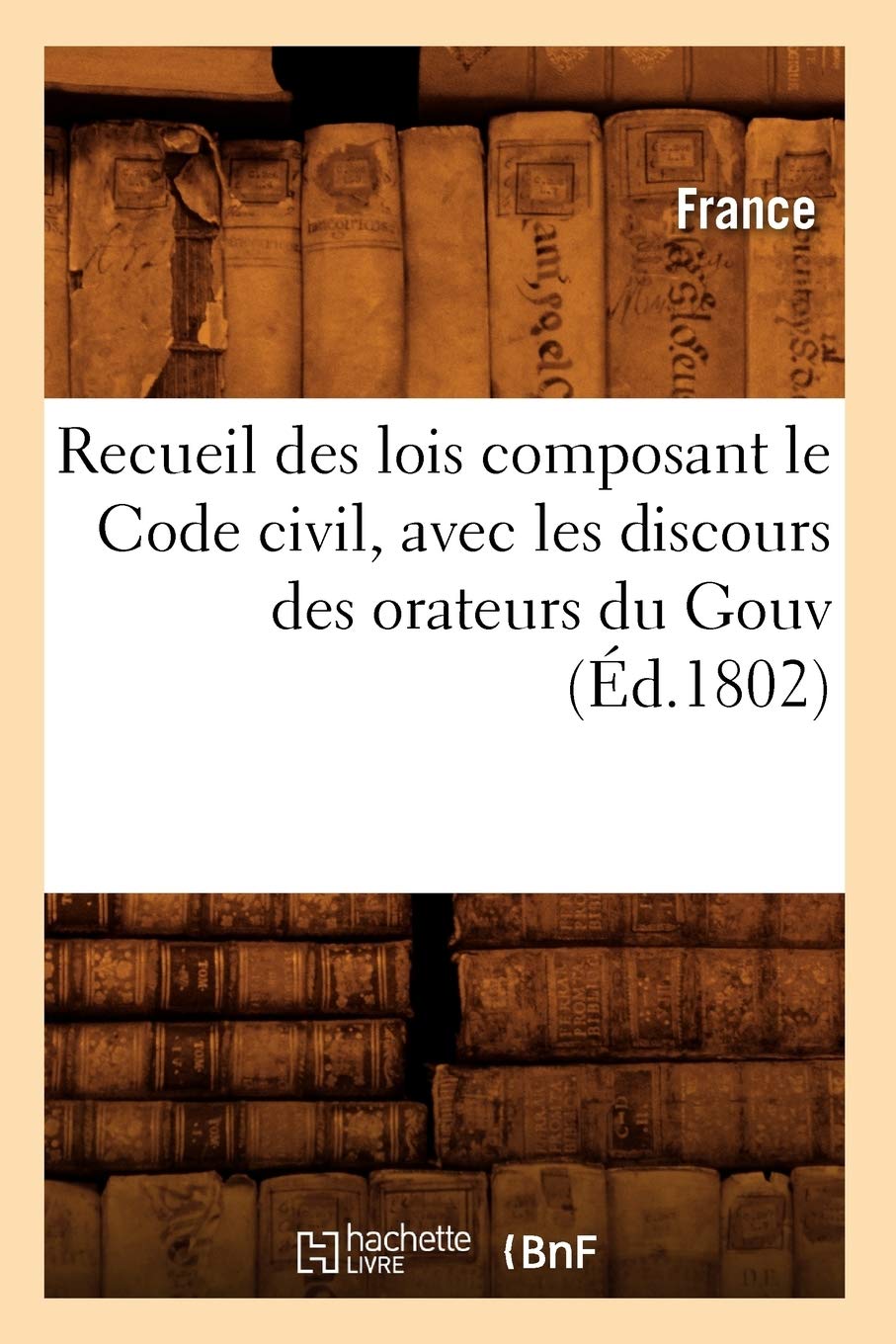 Recueil Des Lois Composant Le Code Civil, Avec Les Discours Des Orateurs Du Gouv (D.1802) (Sciences Sociales) (French Edition),New