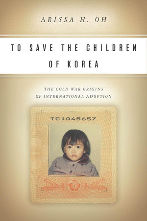 To Save The Children Of Korea: The Cold War Origins Of International Adoption (Asian America)