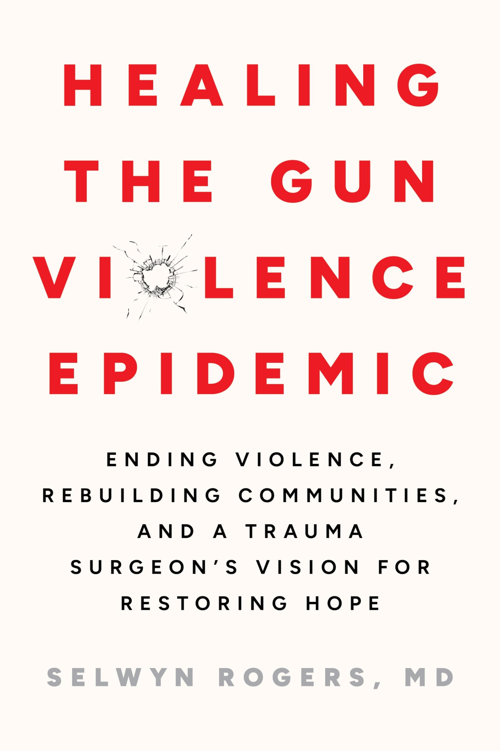 Healing The Gun Violence Epidemic: Ending Violence, Rebuilding Communities, And A Trauma SurgeonS Vision For Restoring Hope