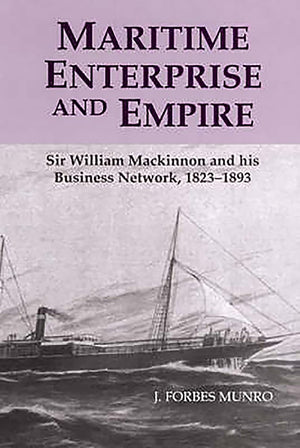 Maritime Enterprise And Empire: Sir William Mackinnon And His Business Network, 18231893,Used