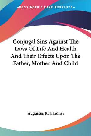 Conjugal Sins Against The Laws Of Life And Health And Their Effects Upon The Father, Mother And Child,Used