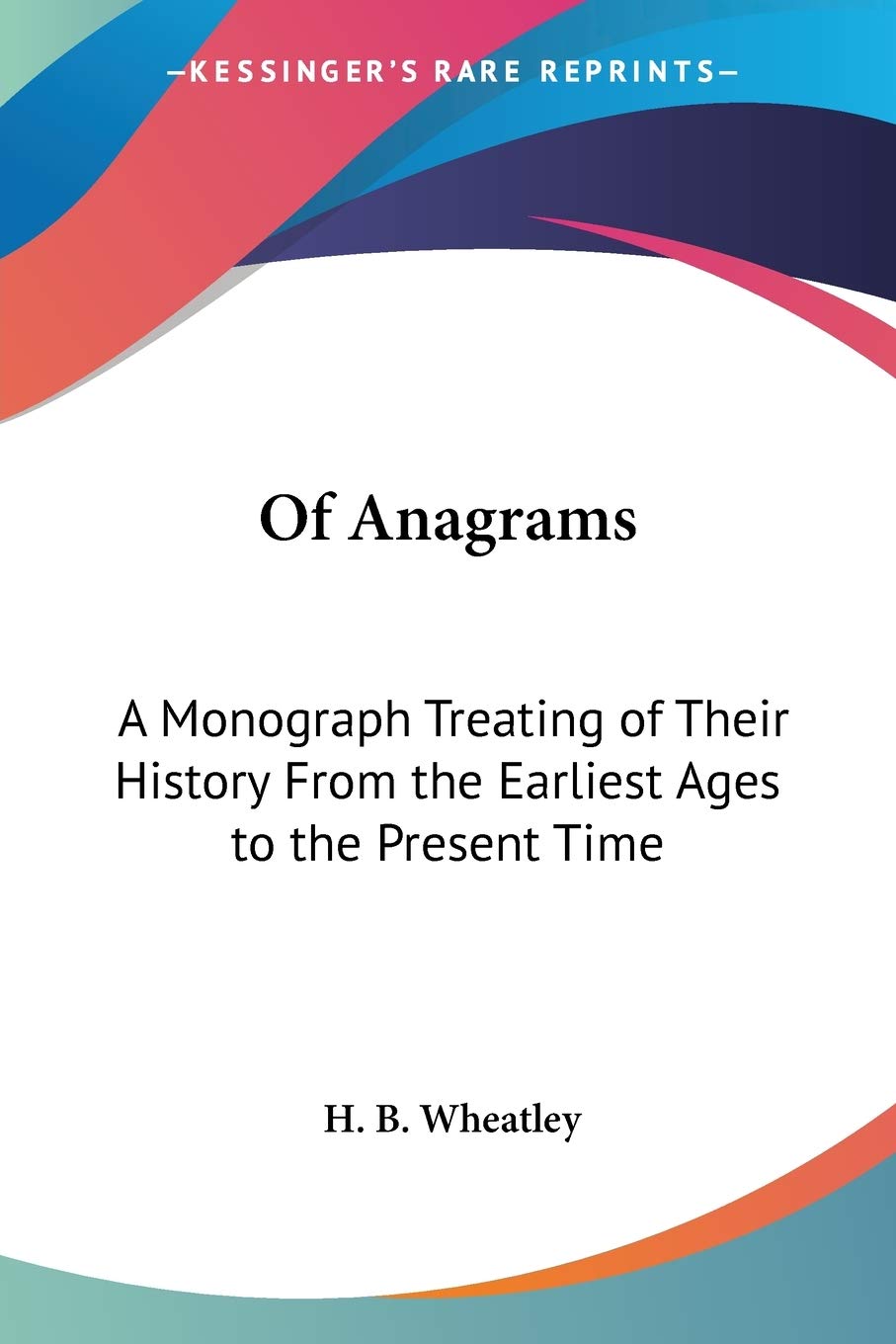 Of Anagrams: A Monograph Treating of Their History From the Earliest Ages to the Present Time,Used