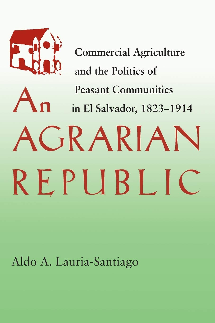An Agrarian Republic: Commercial Agriculture and the Politics of Peasant Communities in El Salvador, 18231914 (Pitt Latin Ameri,Used