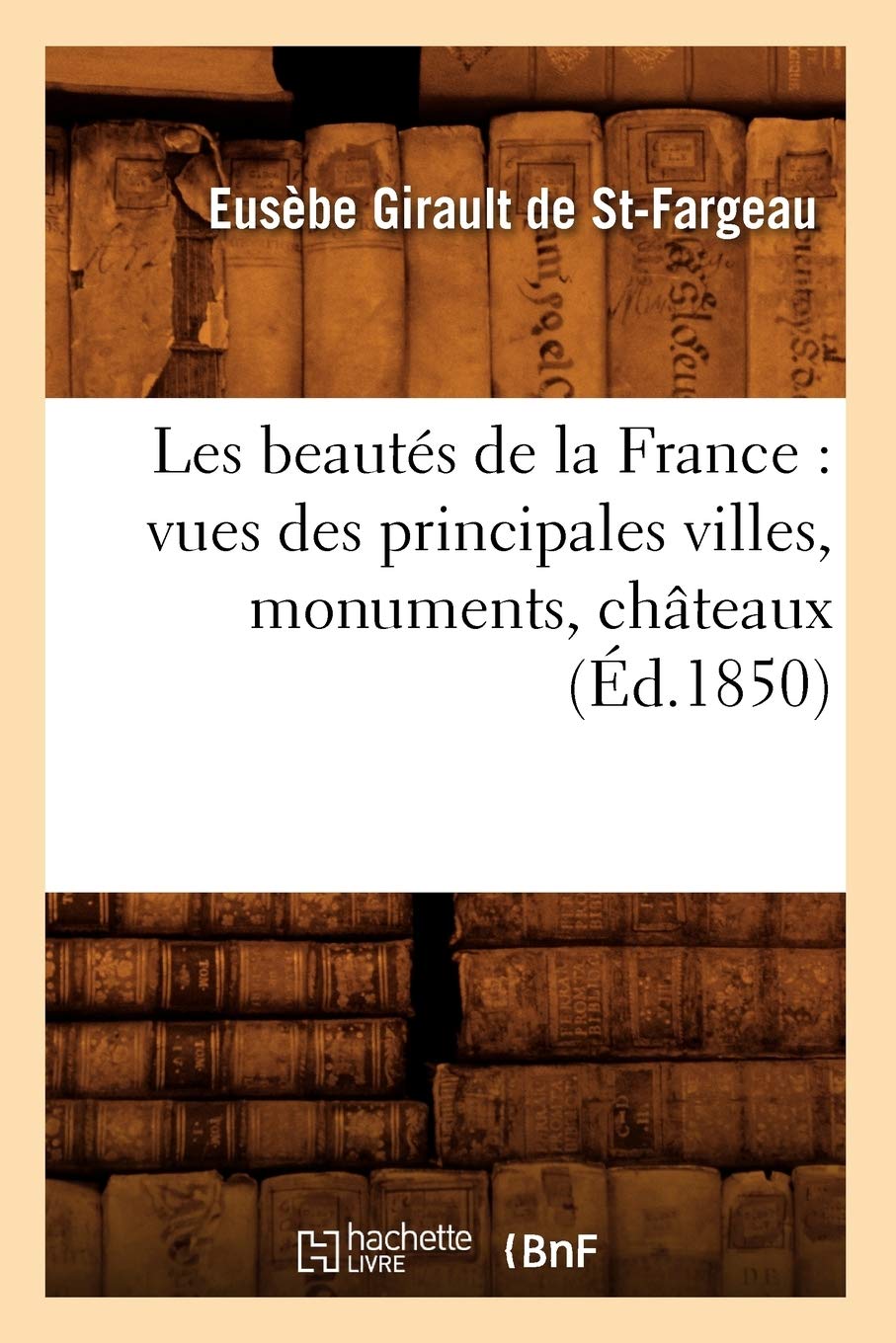 Les Beauts De La France: Vues Des Principales Villes, Monuments, Chteaux, (D.1850) (Histoire) (French Edition),New