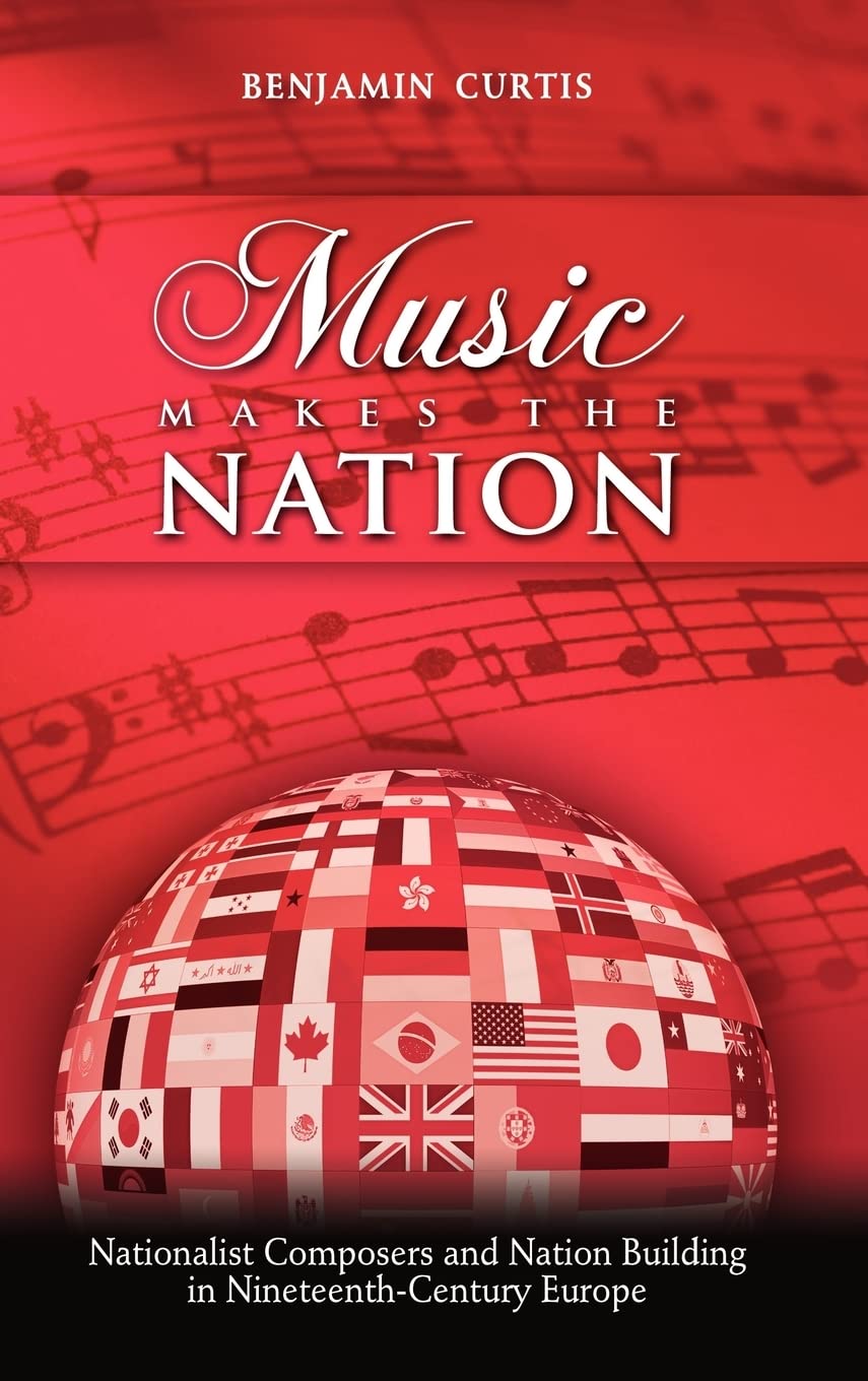Music Makes The Nation: Nationalist Composers And Nation Building In Nineteenthcentury Europe