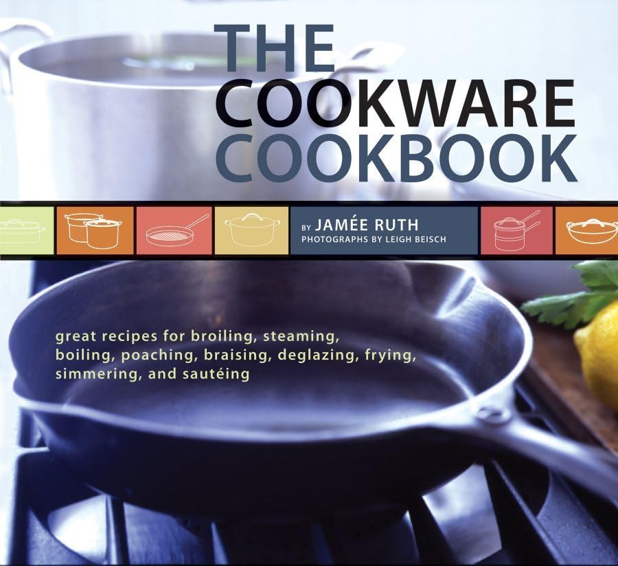 The Cookware Cookbook: Great Recipes For Broiling, Steaming, Boiling, Poaching, Braising, Deglazing, Frying, Simmering, And Saut