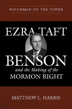 Watchman On The Tower: Ezra Taft Benson And The Making Of The Mormon Right