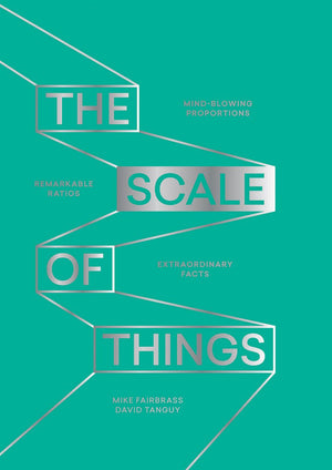 The Scale of Things: Mindblowing Proportions, Remarkable Ratios and Extraordinary Facts,New