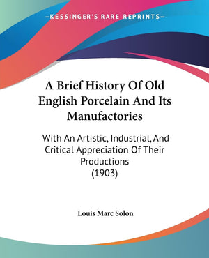 A Brief History Of Old English Porcelain And Its Manufactories: With An Artistic, Industrial, And Critical Appreciation Of Their,New