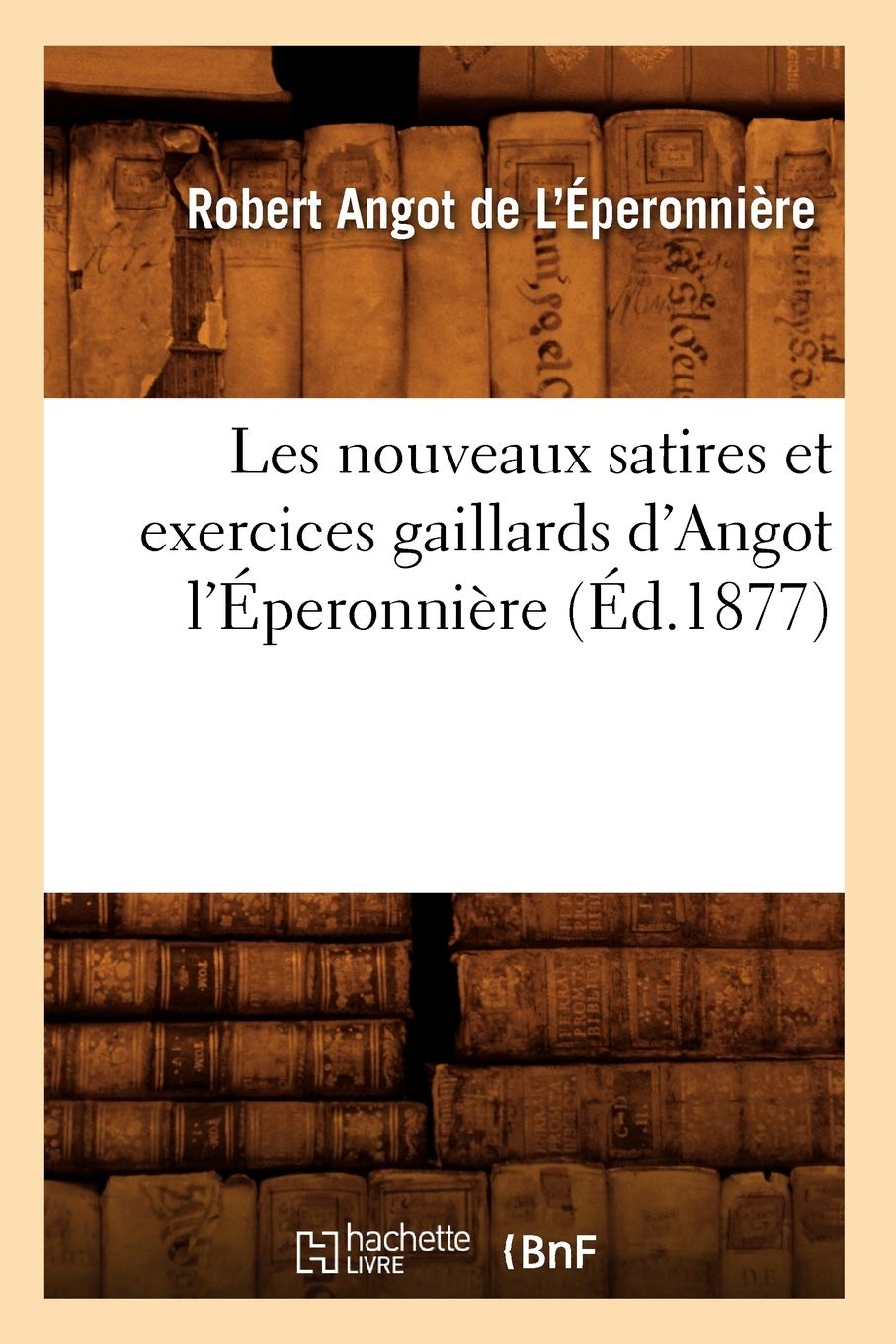 Les Nouveaux Satires Et Exercices Gaillards D'Angot L'Peronnire (D.1877) (Litterature) (French Edition),New