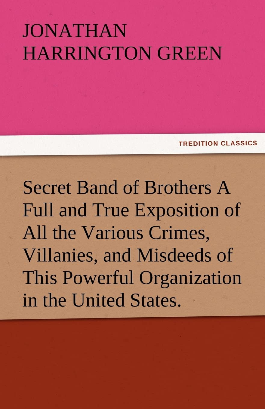Secret Band of Brothers a Full and True Exposition of All the Various Crimes, Villanies, and Misdeeds of This Powerful Organizat,Used