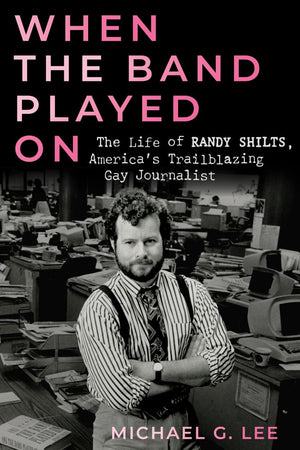 When the Band Played On: The Life of Randy Shilts, Americas Trailblazing Gay Journalist