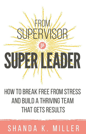 From Supervisor to Super Leader: How to Break Free from Stress and Build a Thriving Team That Gets Results,New
