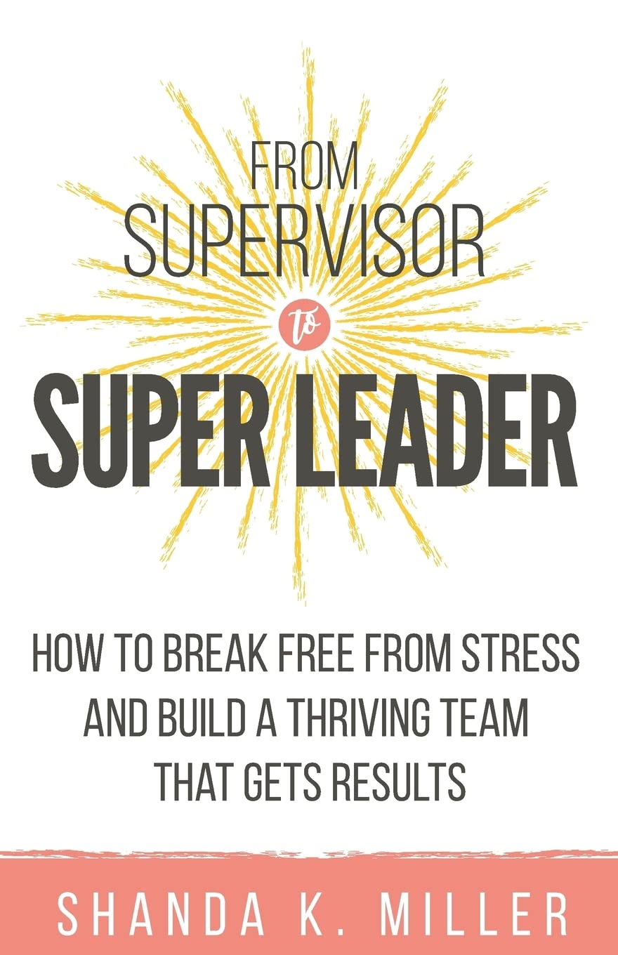 From Supervisor to Super Leader: How to Break Free from Stress and Build a Thriving Team That Gets Results,New