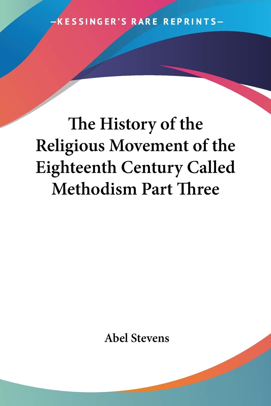 The History of the Religious Movement of the Eighteenth Century Called Methodism Part Three,New