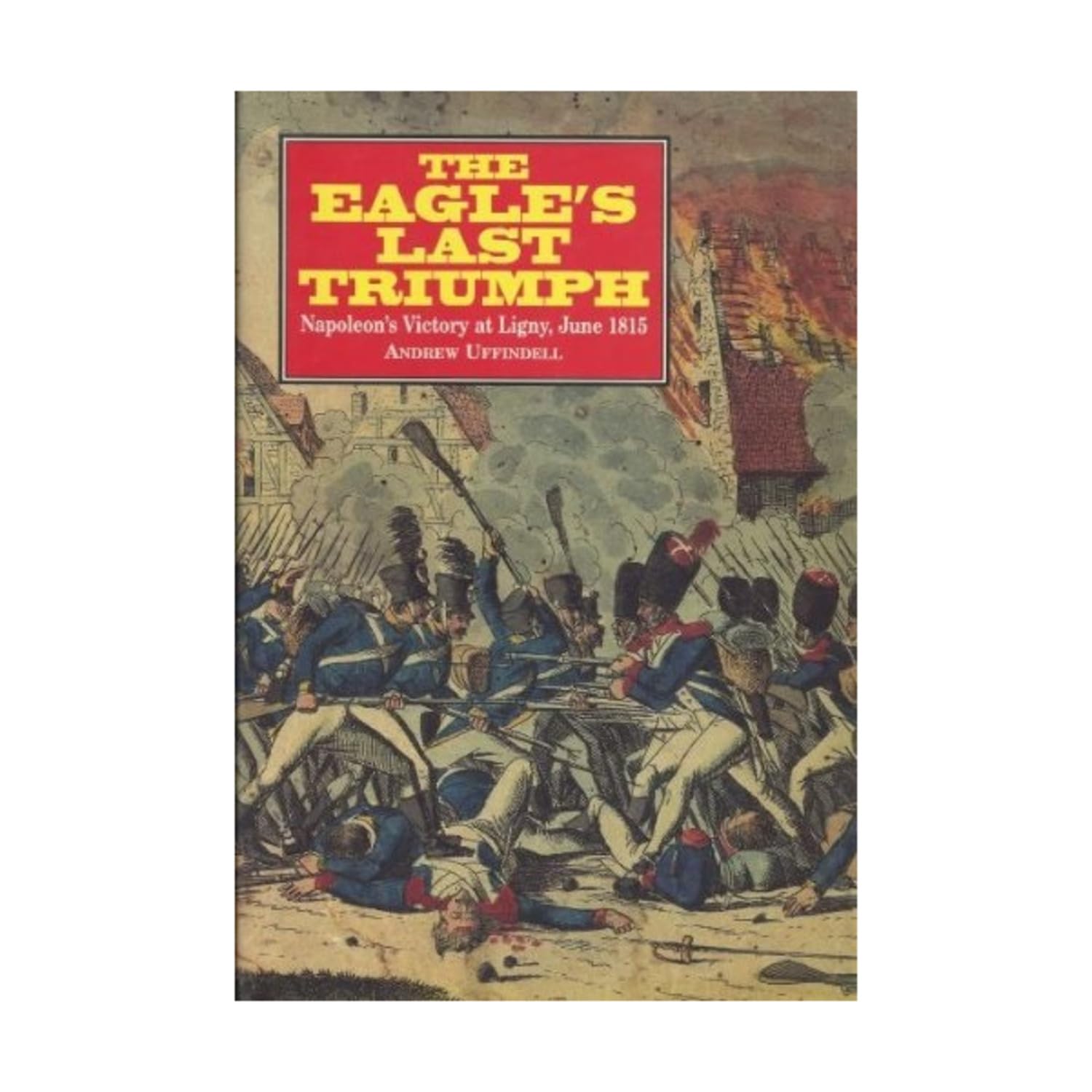 The Eagle's Last Triumph: Napoleon's Victory at Ligny, June 1815,New