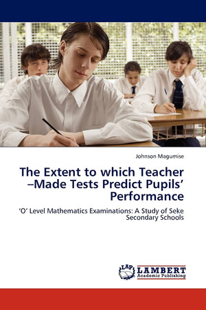 The Extent to which Teacher Made Tests Predict Pupils Performance: O Level Mathematics Examinations: A Study of Seke Secondary ,Used