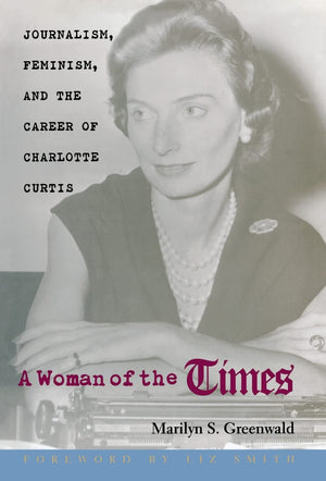 A Woman Of The Times: Journalism, Feminism, And The Career Of Charlotte Curtis,New