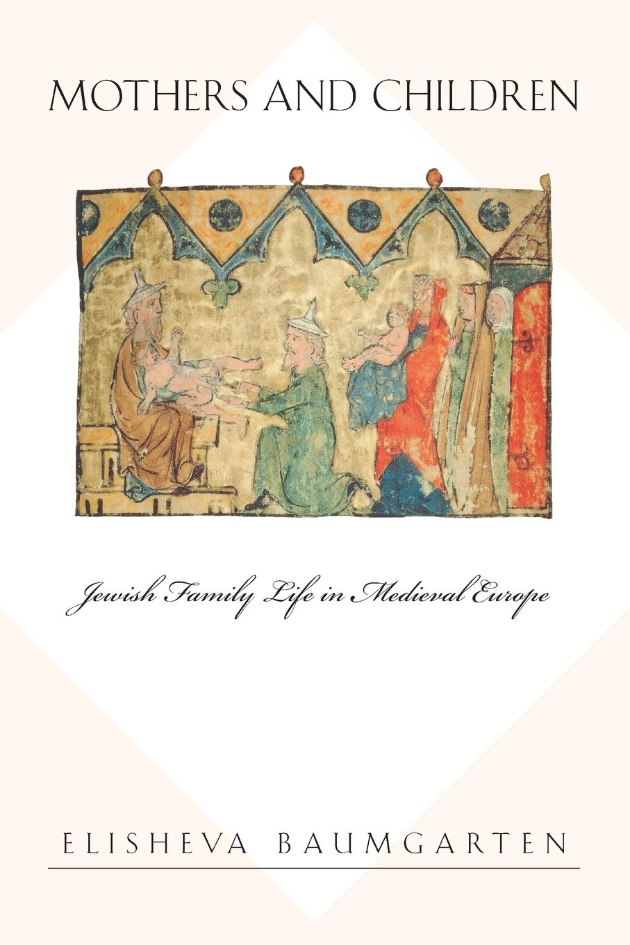 Mothers and Children: Jewish Family Life in Medieval Europe (Jews, Christians, and Muslims from the Ancient to the Modern World),New