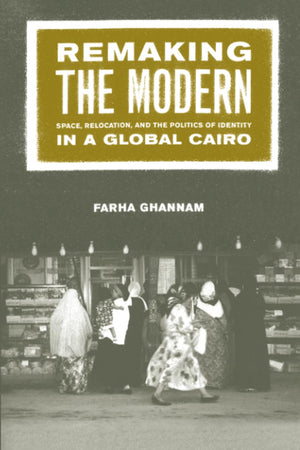 Remaking The Modern: Space, Relocation, And The Politics Of Identity In A Global Cairo,New