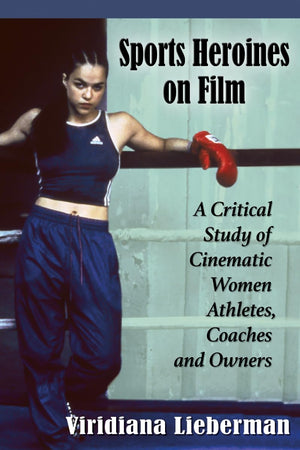 Sports Heroines On Film: A Critical Study Of Cinematic Women Athletes, Coaches And Owners