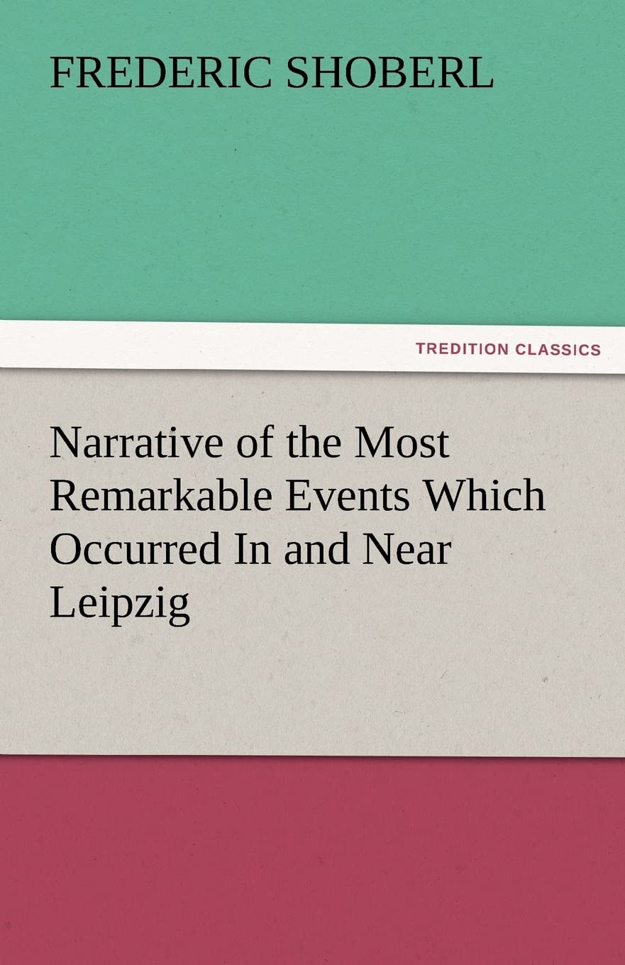 Narrative of the Most Remarkable Events Which Occurred in and Near Leipzig Immediately Before, During, and Subsequent To, the Sa,Used