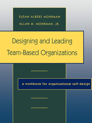 Designing And Leading Teambased Organizations: A Workbook For Organizational Selfdesign,New