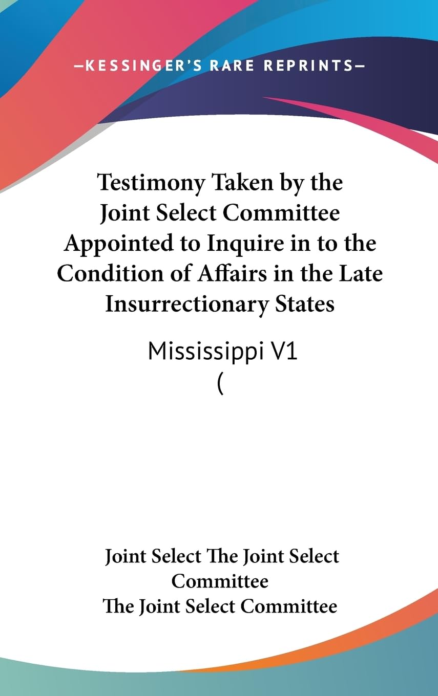 Testimony Taken By The Joint Select Committee Appointed To Inquire In To The Condition Of Affairs In The Late Insurrectionary St,New