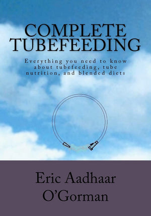 Complete Tubefeeding: Everything You Need To Know About Tubefeeding, Tube Nutrition, And Blended Diets